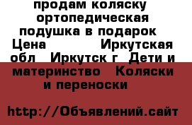 продам коляску, ортопедическая подушка в подарок › Цена ­ 5 000 - Иркутская обл., Иркутск г. Дети и материнство » Коляски и переноски   